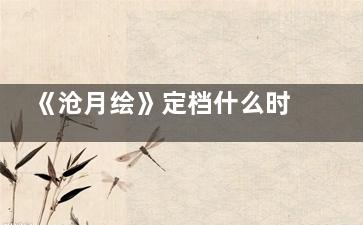 《沧月绘》定档什么时候 沧月绘是不是短剧